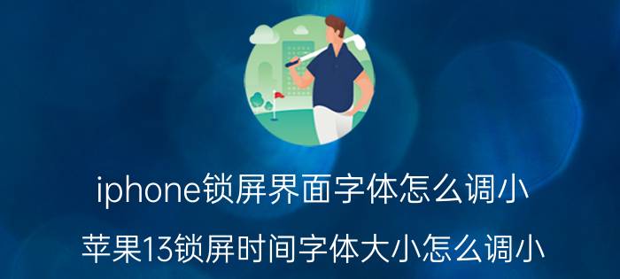 iphone锁屏界面字体怎么调小 苹果13锁屏时间字体大小怎么调小？